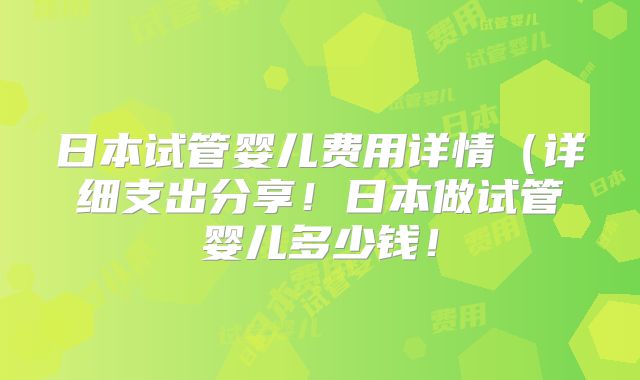 日本试管婴儿费用详情（详细支出分享！日本做试管婴儿多少钱！