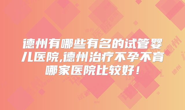 德州有哪些有名的试管婴儿医院,德州治疗不孕不育哪家医院比较好！