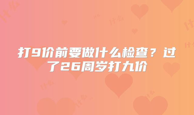 打9价前要做什么检查？过了26周岁打九价