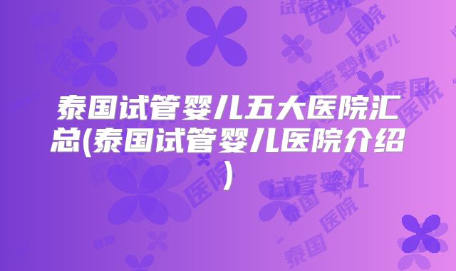泰国试管婴儿五大医院汇总(泰国试管婴儿医院介绍)