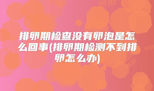 排卵期检查没有卵泡是怎么回事(排卵期检测不到排卵怎么办)