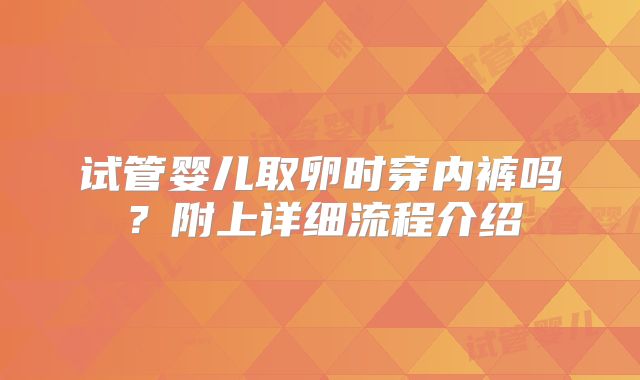 试管婴儿取卵时穿内裤吗？附上详细流程介绍