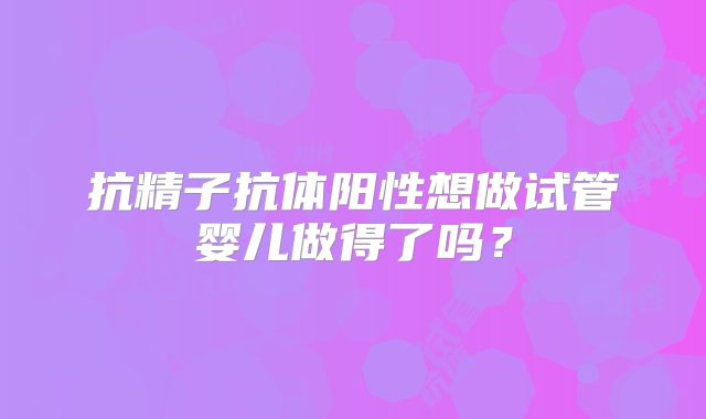 抗精子抗体阳性想做试管婴儿做得了吗？