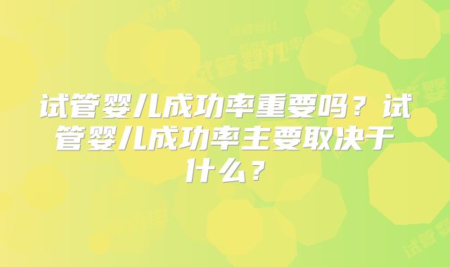 试管婴儿成功率重要吗？试管婴儿成功率主要取决于什么？