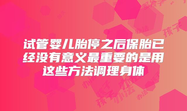 试管婴儿胎停之后保胎已经没有意义最重要的是用这些方法调理身体