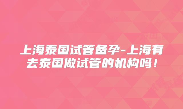 上海泰国试管备孕-上海有去泰国做试管的机构吗！
