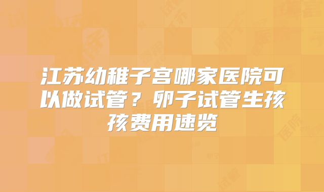 江苏幼稚子宫哪家医院可以做试管？卵子试管生孩孩费用速览