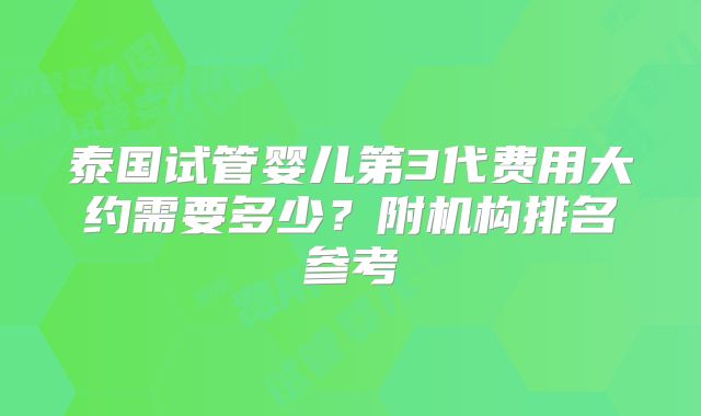 泰国试管婴儿第3代费用大约需要多少？附机构排名参考