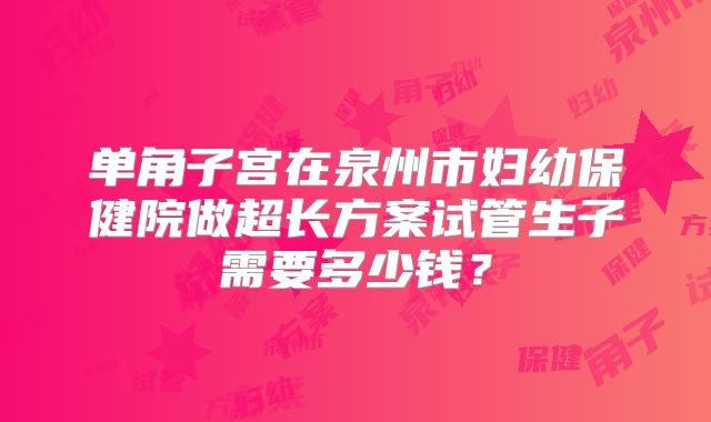 单角子宫在泉州市妇幼保健院做超长方案试管生子需要多少钱?