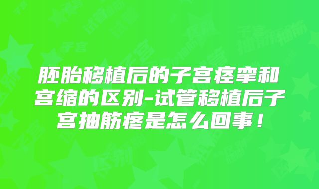 胚胎移植后的子宫痉挛和宫缩的区别-试管移植后子宫抽筋疼是怎么回事！
