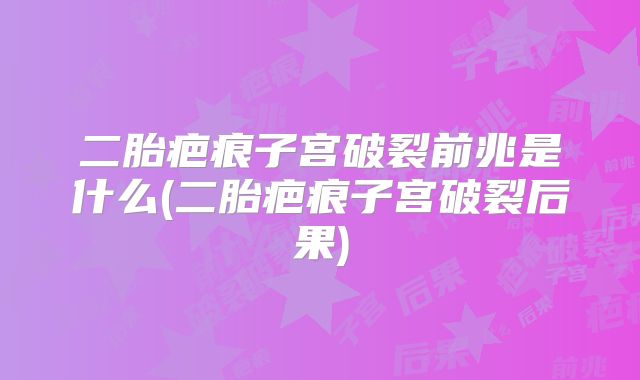 二胎疤痕子宫破裂前兆是什么(二胎疤痕子宫破裂后果)