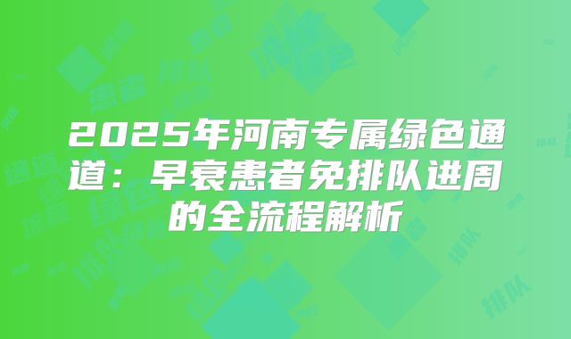 2025年河南专属绿色通道：早衰患者免排队进周的全流程解析