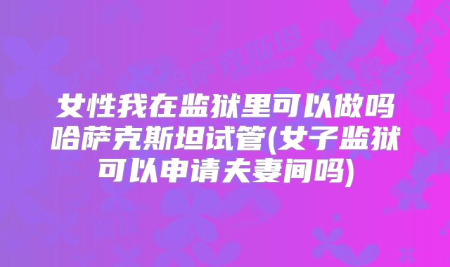 女性我在监狱里可以做吗哈萨克斯坦试管(女子监狱可以申请夫妻间吗)
