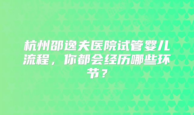 杭州邵逸夫医院试管婴儿流程,你都会经历哪些环节?