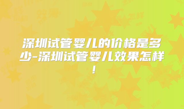 深圳试管婴儿的价格是多少-深圳试管婴儿效果怎样！