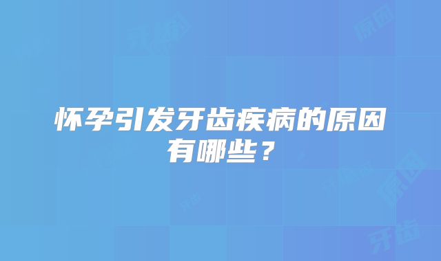 怀孕引发牙齿疾病的原因有哪些？