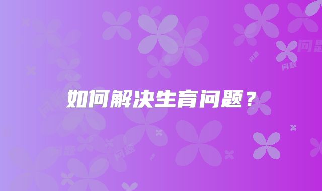 如何解决生育问题？
