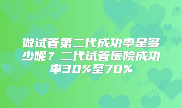 做试管第二代成功率是多少呢？二代试管医院成功率30%至70%