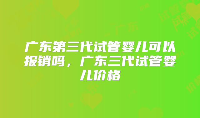 广东第三代试管婴儿可以报销吗，广东三代试管婴儿价格