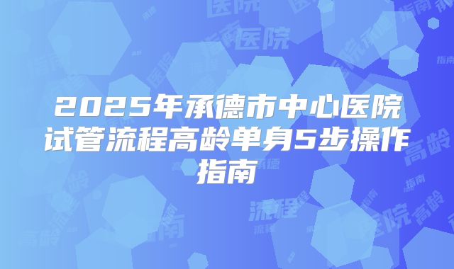 2025年承德市中心医院试管流程高龄单身5步操作指南
