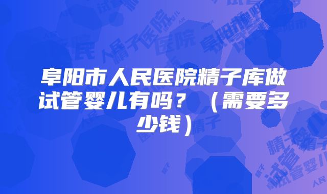 阜阳市人民医院精子库做试管婴儿有吗？（需要多少钱）
