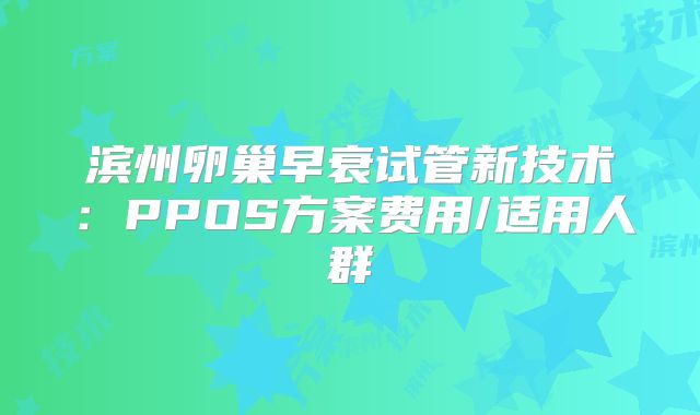 滨州卵巢早衰试管新技术：PPOS方案费用/适用人群