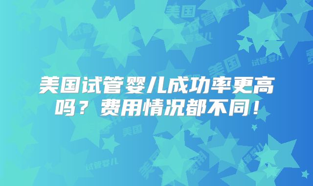 美国试管婴儿成功率更高吗?费用情况都不同!