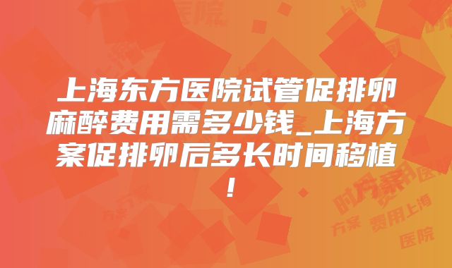 上海东方医院试管促排卵麻醉费用需多少钱_上海方案促排卵后多长时间移植！