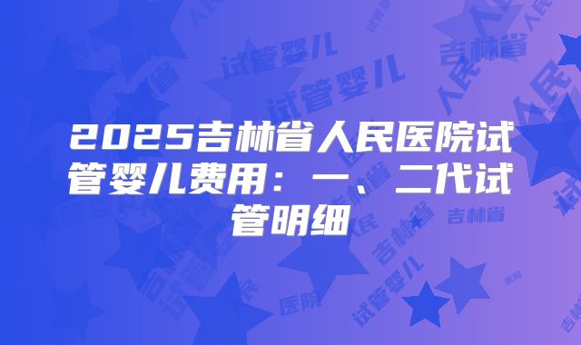 2025吉林省人民医院试管婴儿费用:一、二代试管明细
