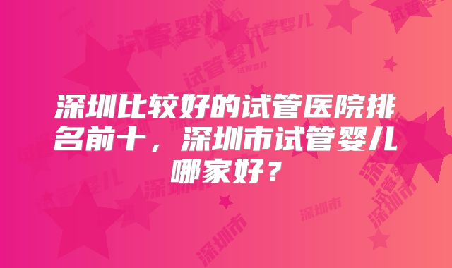 深圳比较好的试管医院排名前十，深圳市试管婴儿哪家好？