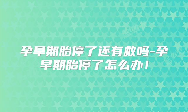 孕早期胎停了还有救吗-孕早期胎停了怎么办！