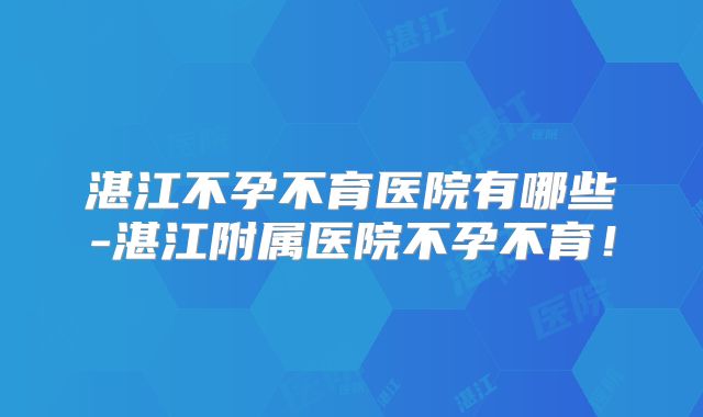 湛江不孕不育医院有哪些-湛江附属医院不孕不育！