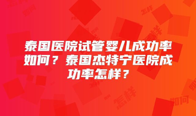 泰国医院试管婴儿成功率如何？泰国杰特宁医院成功率怎样？