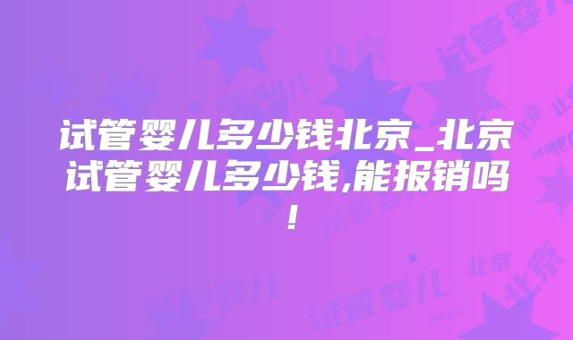 试管婴儿多少钱北京_北京试管婴儿多少钱,能报销吗！