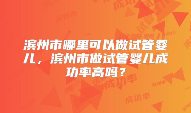 滨州市哪里可以做试管婴儿，滨州市做试管婴儿成功率高吗？