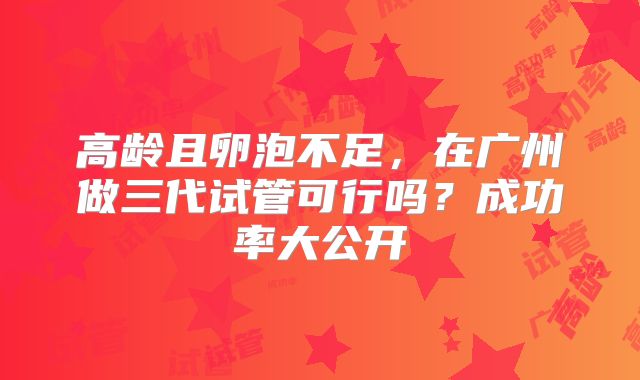 高龄且卵泡不足,在广州做三代试管可行吗?成功率大公开