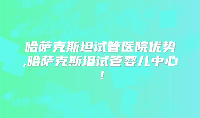哈萨克斯坦试管医院优势,哈萨克斯坦试管婴儿中心!