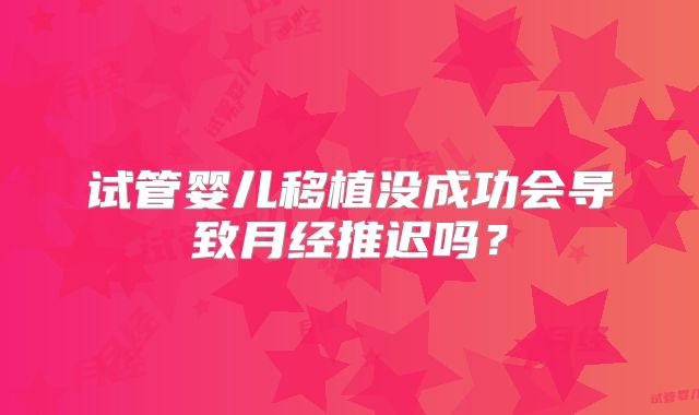 试管婴儿移植没成功会导致月经推迟吗？