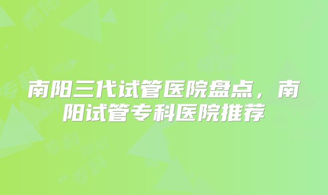 南阳三代试管医院盘点，南阳试管专科医院推荐