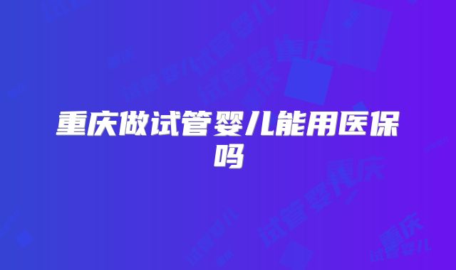 重庆做试管婴儿能用医保吗