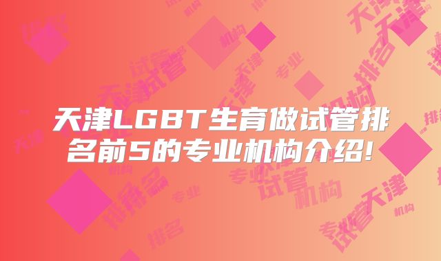 天津LGBT生育做试管排名前5的专业机构介绍!