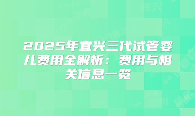 2025年宜兴三代试管婴儿费用全解析：费用与相关信息一览