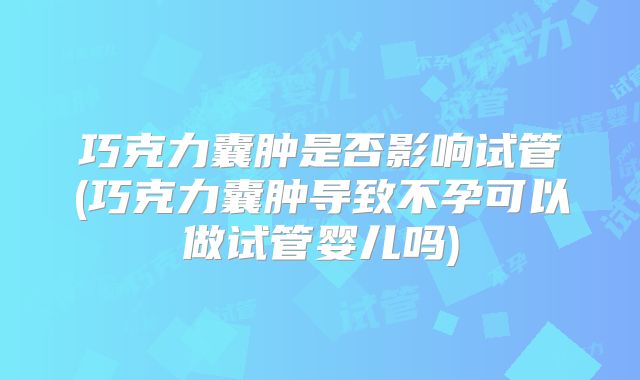 巧克力囊肿是否影响试管(巧克力囊肿导致不孕可以做试管婴儿吗)