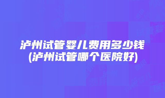 泸州试管婴儿费用多少钱(泸州试管哪个医院好)