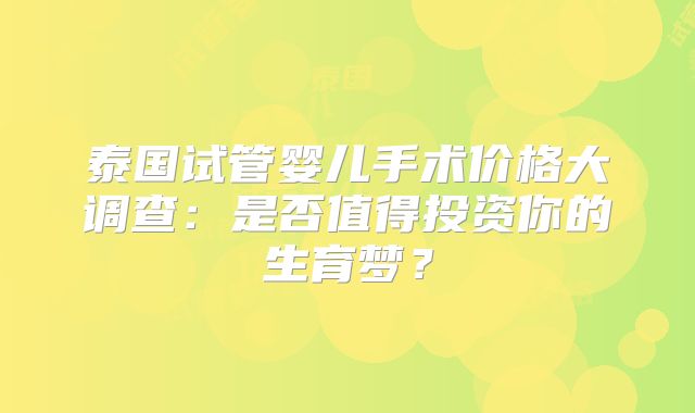 泰国试管婴儿手术价格大调查：是否值得投资你的生育梦？