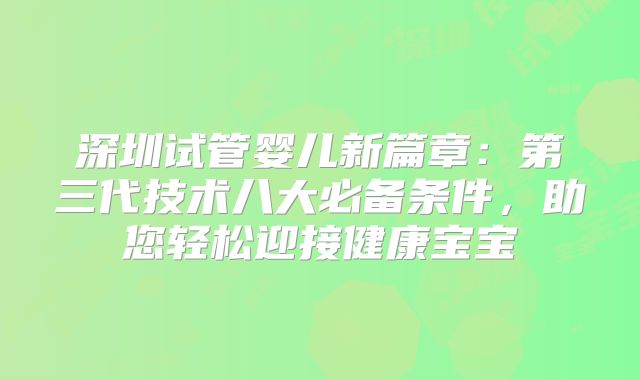 深圳试管婴儿新篇章：第三代技术八大必备条件，助您轻松迎接健康宝宝