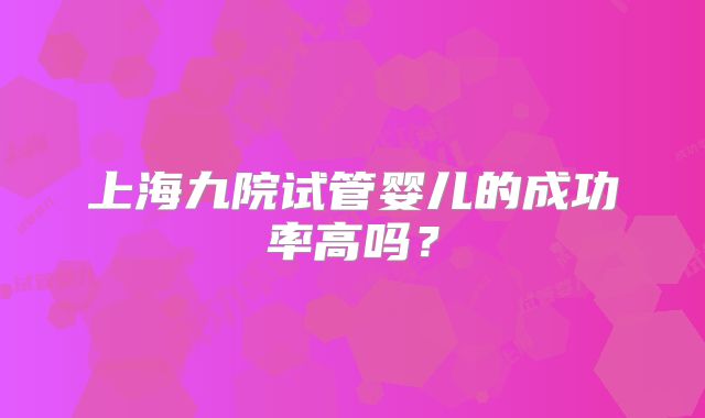 上海九院试管婴儿的成功率高吗？