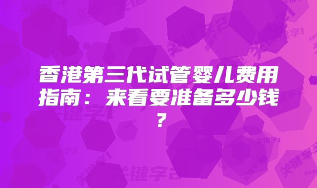 香港第三代试管婴儿费用指南：来看要准备多少钱？