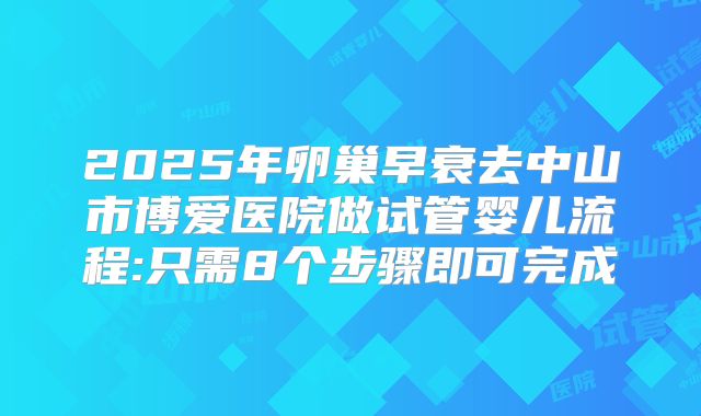 2025年卵巢早衰去中山市博爱医院做试管婴儿流程:只需8个步骤即可完成