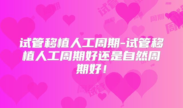 试管移植人工周期-试管移植人工周期好还是自然周期好！